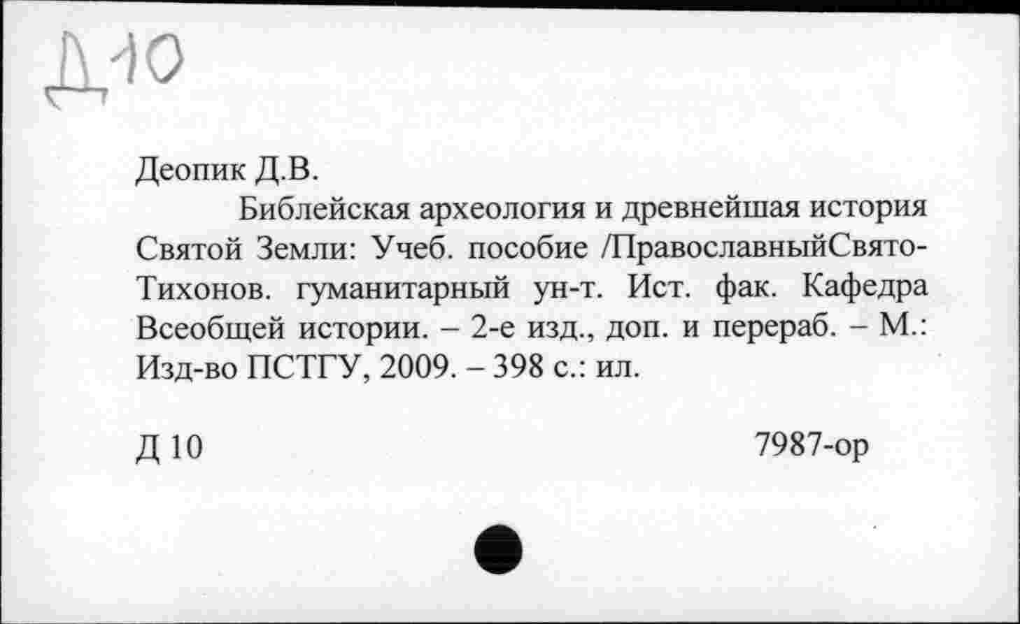 ﻿Деопик Д.В.
Библейская археология и древнейшая история Святой Земли: Учеб, пособие /ПравославныйСвято-Тихонов. гуманитарный ун-т. Ист. фак. Кафедра Всеобщей истории. - 2-е изд., доп. и перераб. - М.: Изд-во ПСТГУ, 2009. - 398 с.: ил.
ДЮ
7987-ор